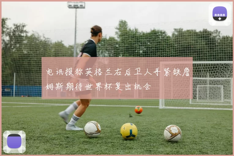 电讯报称英格兰右后卫人手紧缺詹姆斯期待世界杯复出机会